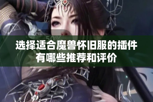 选择适合魔兽怀旧服的插件有哪些推荐和评价