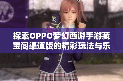 探索OPPO梦幻西游手游藏宝阁渠道版的精彩玩法与乐趣