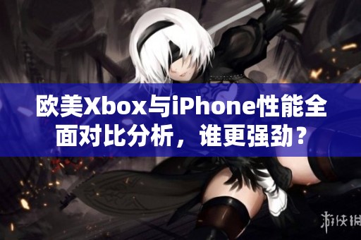 欧美Xbox与iPhone性能全面对比分析，谁更强劲？