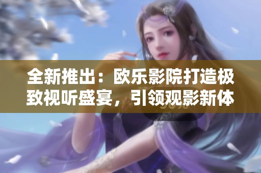 全新推出：欧乐影院打造极致视听盛宴，引领观影新体验