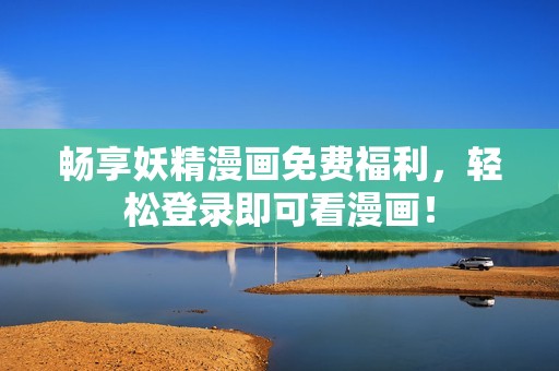 畅享妖精漫画免费福利，轻松登录即可看漫画！