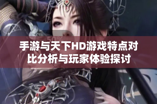 手游与天下HD游戏特点对比分析与玩家体验探讨