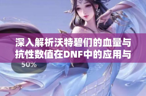 深入解析沃特碧们的血量与抗性数值在DNF中的应用与影响