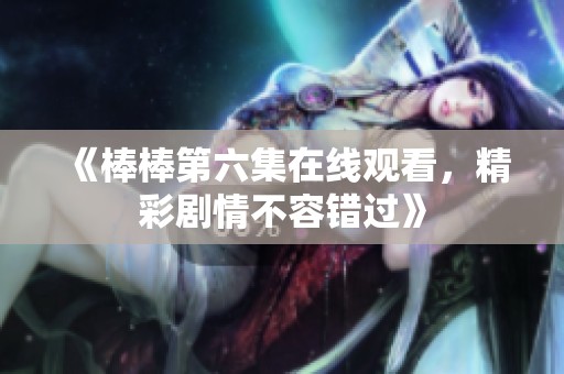 《棒棒第六集在线观看，精彩剧情不容错过》