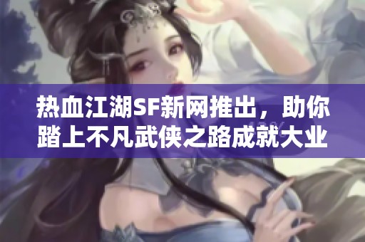 热血江湖SF新网推出，助你踏上不凡武侠之路成就大业