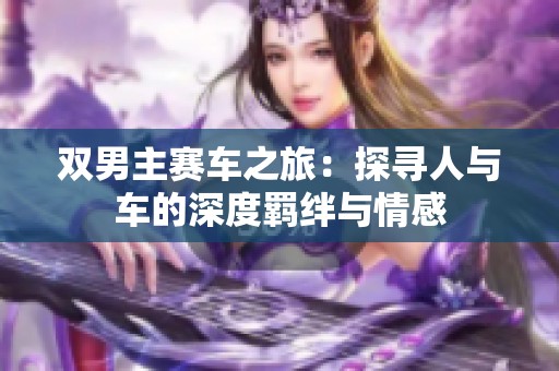 双男主赛车之旅：探寻人与车的深度羁绊与情感