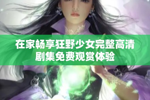 在家畅享狂野少女完整高清剧集免费观赏体验