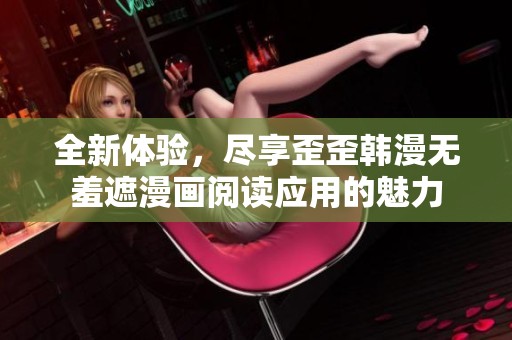 全新体验，尽享歪歪韩漫无羞遮漫画阅读应用的魅力