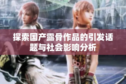 探索国产露骨作品的引发话题与社会影响分析