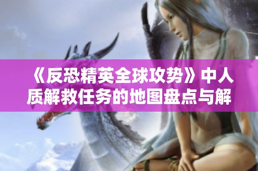 《反恐精英全球攻势》中人质解救任务的地图盘点与解析