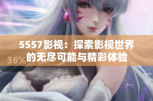5557影视：探索影视世界的无尽可能与精彩体验