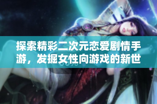 探索精彩二次元恋爱剧情手游，发掘女性向游戏的新世界