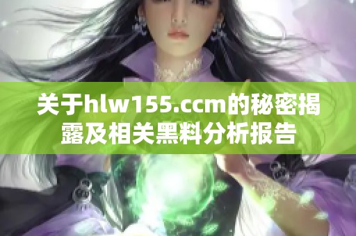 关于hlw155.ccm的秘密揭露及相关黑料分析报告