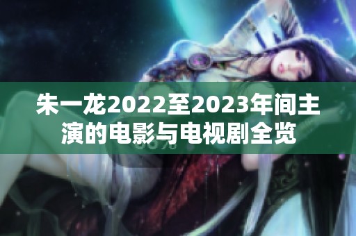 朱一龙2022至2023年间主演的电影与电视剧全览