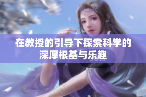 在教授的引导下探索科学的深厚根基与乐趣