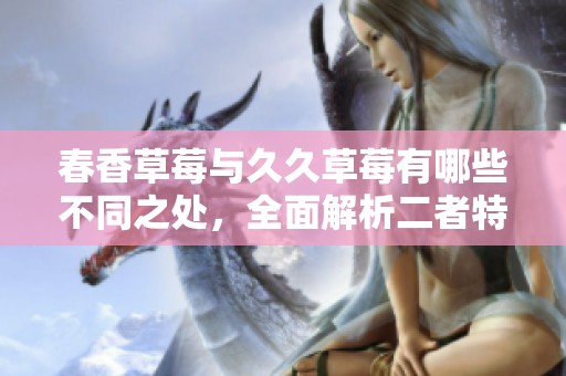 春香草莓与久久草莓有哪些不同之处，全面解析二者特征