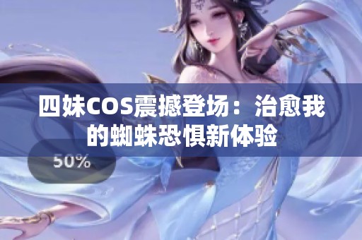 四妹COS震撼登场：治愈我的蜘蛛恐惧新体验