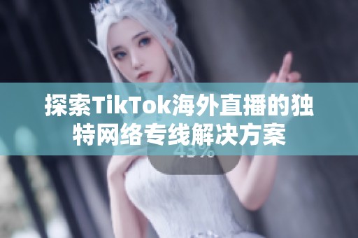 探索TikTok海外直播的独特网络专线解决方案
