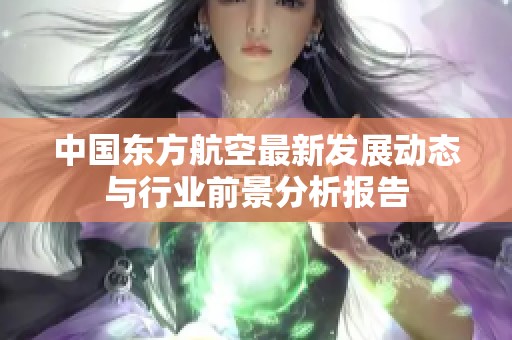 中国东方航空最新发展动态与行业前景分析报告