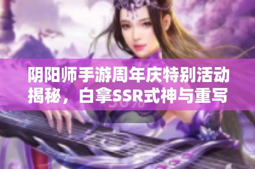 阴阳师手游周年庆特别活动揭秘，白拿SSR式神与重写活动全攻略