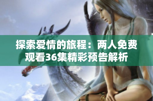 探索爱情的旅程：两人免费观看36集精彩预告解析