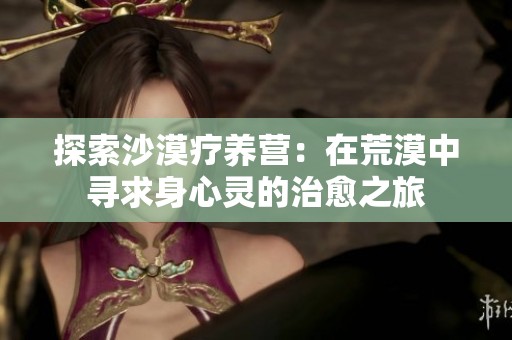 探索沙漠疗养营：在荒漠中寻求身心灵的治愈之旅