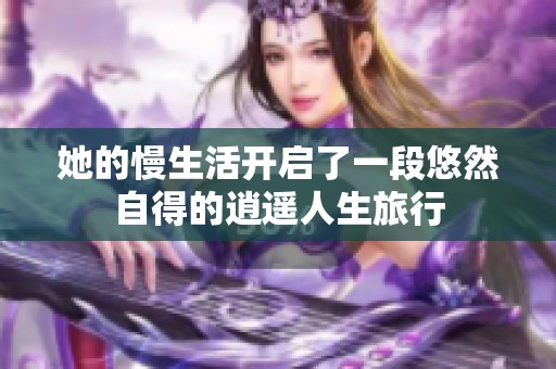 她的慢生活开启了一段悠然自得的逍遥人生旅行