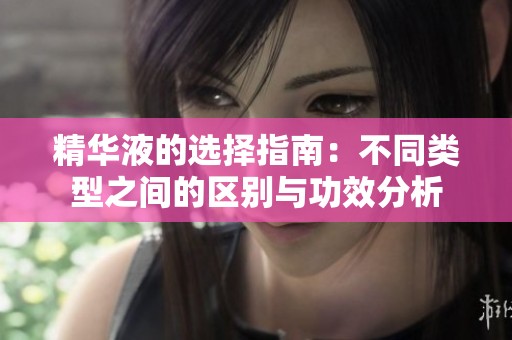 精华液的选择指南：不同类型之间的区别与功效分析