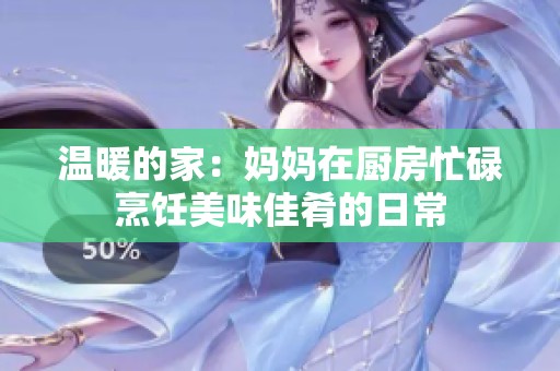 温暖的家：妈妈在厨房忙碌烹饪美味佳肴的日常
