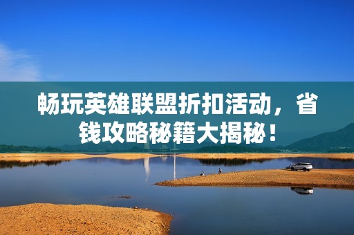 畅玩英雄联盟折扣活动，省钱攻略秘籍大揭秘！
