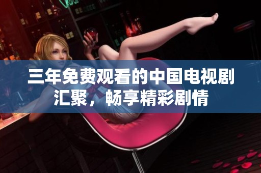 三年免费观看的中国电视剧汇聚，畅享精彩剧情