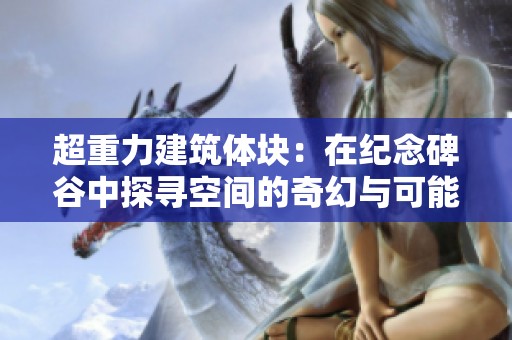 超重力建筑体块：在纪念碑谷中探寻空间的奇幻与可能性