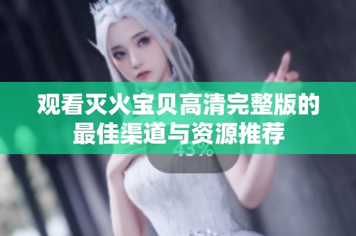 观看灭火宝贝高清完整版的最佳渠道与资源推荐
