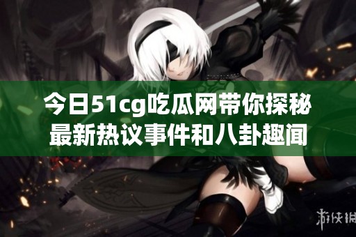 今日51cg吃瓜网带你探秘最新热议事件和八卦趣闻