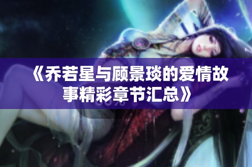 《乔若星与顾景琰的爱情故事精彩章节汇总》