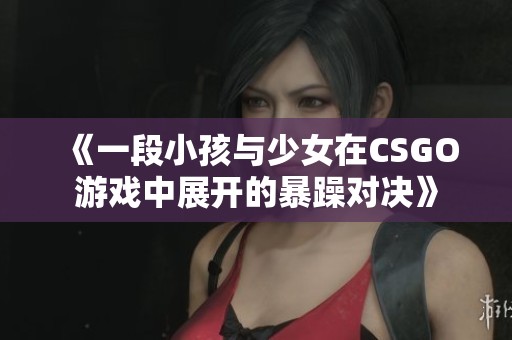 《一段小孩与少女在CSGO游戏中展开的暴躁对决》