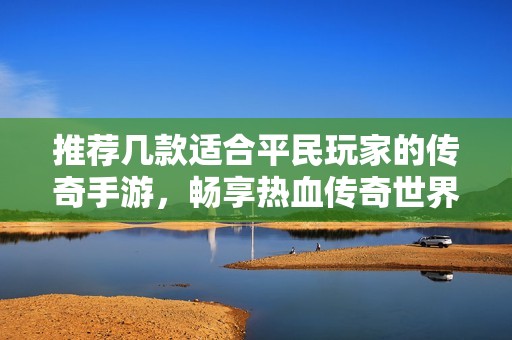推荐几款适合平民玩家的传奇手游，畅享热血传奇世界