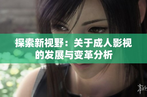 探索新视野：关于成人影视的发展与变革分析