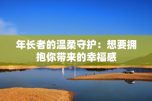 年长者的温柔守护：想要拥抱你带来的幸福感