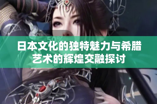 日本文化的独特魅力与希腊艺术的辉煌交融探讨