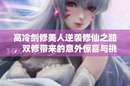 高冷剑修美人逆袭修仙之路，双修带来的意外惊喜与挑战