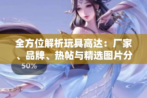 全方位解析玩具高达：厂家、品牌、热帖与精选图片分享