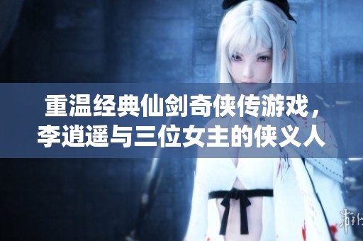 重温经典仙剑奇侠传游戏，李逍遥与三位女主的侠义人生