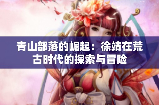 青山部落的崛起：徐靖在荒古时代的探索与冒险