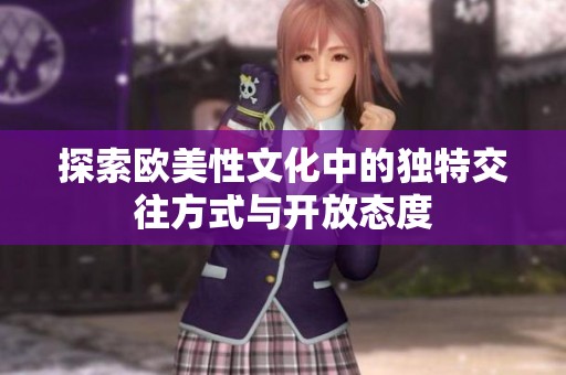 探索欧美性文化中的独特交往方式与开放态度
