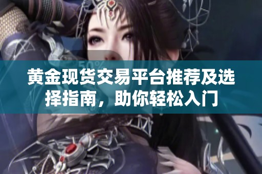 黄金现货交易平台推荐及选择指南，助你轻松入门