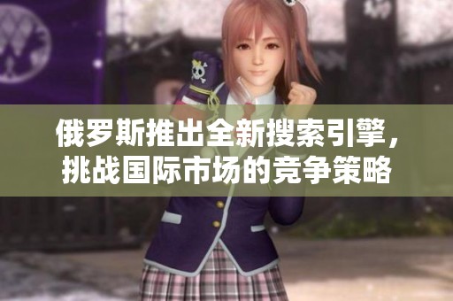 俄罗斯推出全新搜索引擎，挑战国际市场的竞争策略