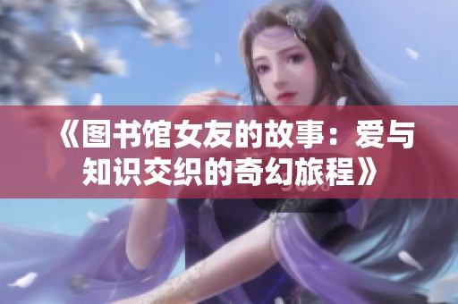 《图书馆女友的故事：爱与知识交织的奇幻旅程》
