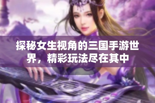 探秘女生视角的三国手游世界，精彩玩法尽在其中