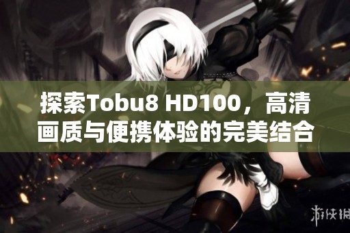 探索Tobu8 HD100，高清画质与便携体验的完美结合
